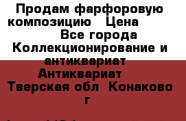 Продам фарфоровую композицию › Цена ­ 16 000 - Все города Коллекционирование и антиквариат » Антиквариат   . Тверская обл.,Конаково г.